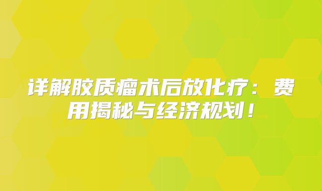 详解胶质瘤术后放化疗：费用揭秘与经济规划！