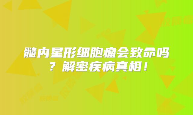 髓内星形细胞瘤会致命吗？解密疾病真相！