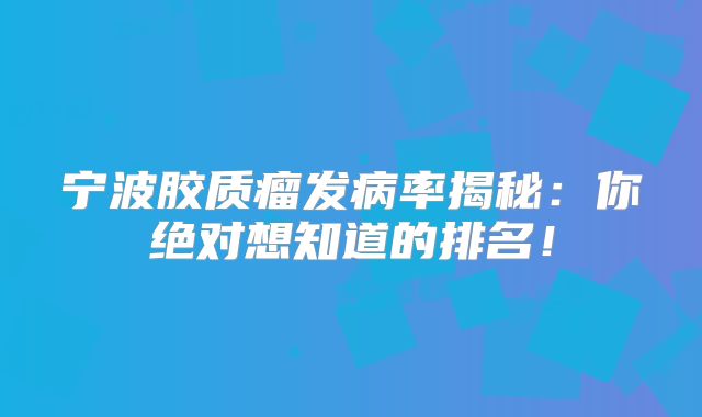 宁波胶质瘤发病率揭秘：你绝对想知道的排名！