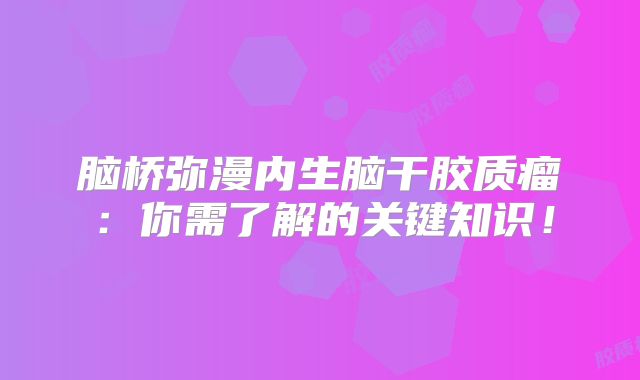 脑桥弥漫内生脑干胶质瘤：你需了解的关键知识！