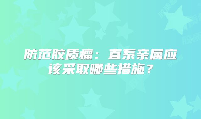 防范胶质瘤：直系亲属应该采取哪些措施？