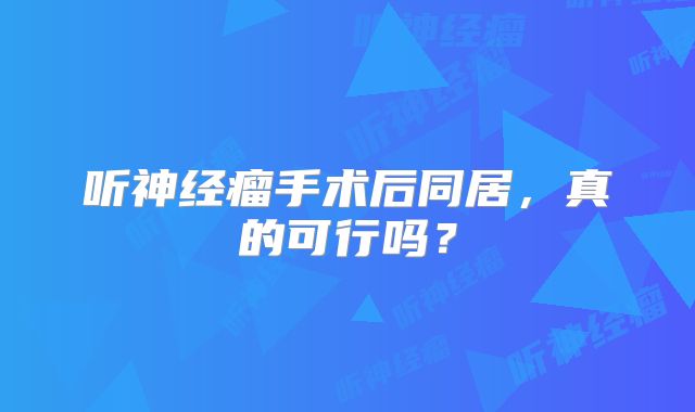 听神经瘤手术后同居，真的可行吗？