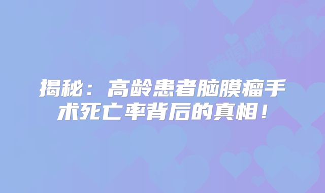 揭秘：高龄患者脑膜瘤手术死亡率背后的真相！