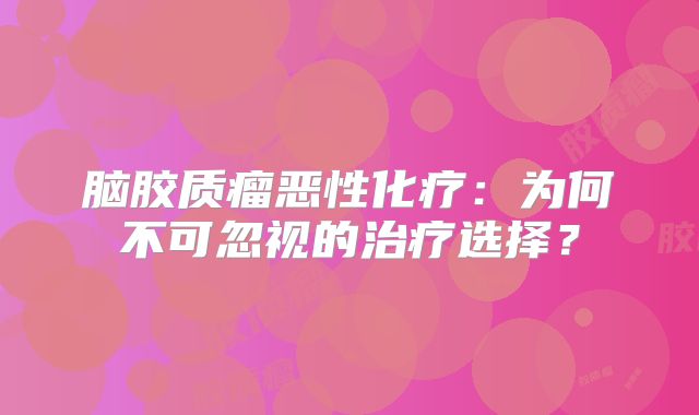 脑胶质瘤恶性化疗：为何不可忽视的治疗选择？