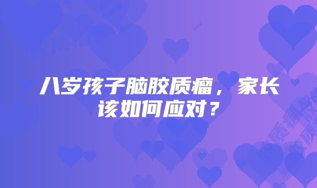 八岁孩子脑胶质瘤，家长该如何应对？