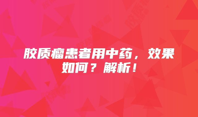 胶质瘤患者用中药，效果如何？解析！