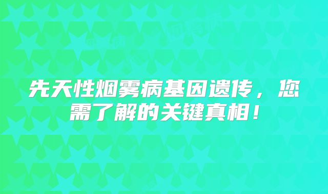 先天性烟雾病基因遗传，您需了解的关键真相！