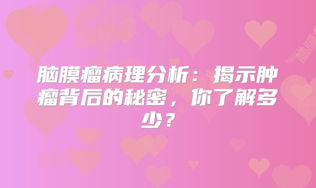 脑膜瘤病理分析：揭示肿瘤背后的秘密，你了解多少？