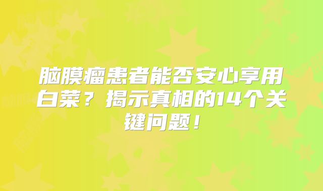脑膜瘤患者能否安心享用白菜？揭示真相的14个关键问题！