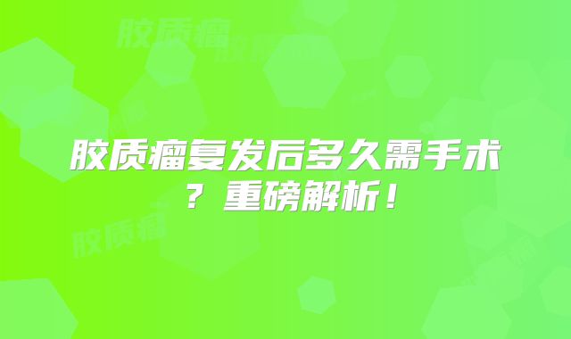 胶质瘤复发后多久需手术？重磅解析！