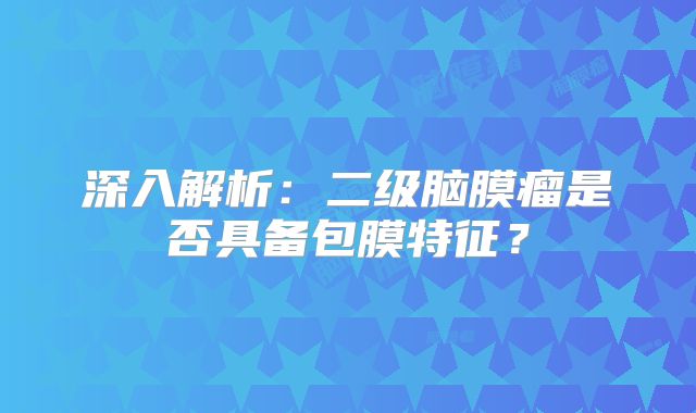 深入解析：二级脑膜瘤是否具备包膜特征？