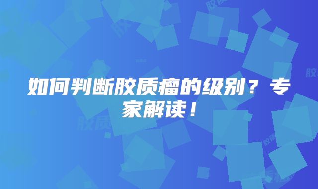 如何判断胶质瘤的级别？专家解读！