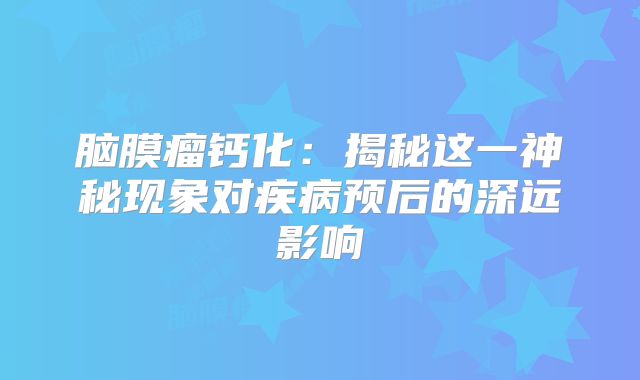 脑膜瘤钙化：揭秘这一神秘现象对疾病预后的深远影响