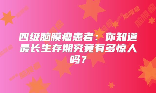 四级脑膜瘤患者：你知道最长生存期究竟有多惊人吗？