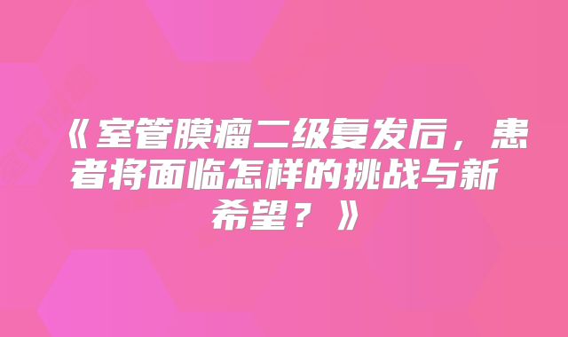 《室管膜瘤二级复发后，患者将面临怎样的挑战与新希望？》