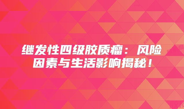 继发性四级胶质瘤：风险因素与生活影响揭秘！