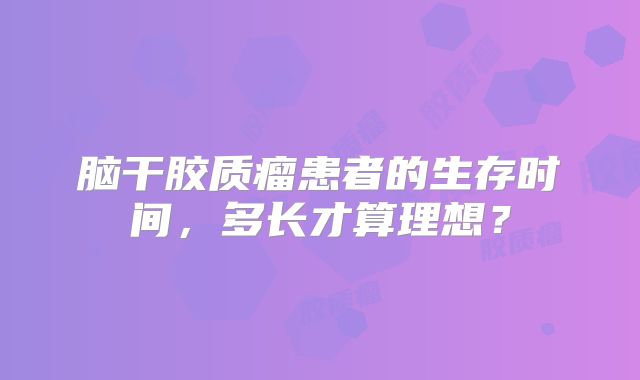 脑干胶质瘤患者的生存时间，多长才算理想？