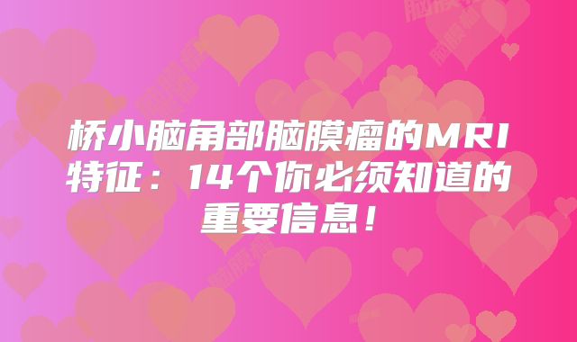 桥小脑角部脑膜瘤的MRI特征：14个你必须知道的重要信息！