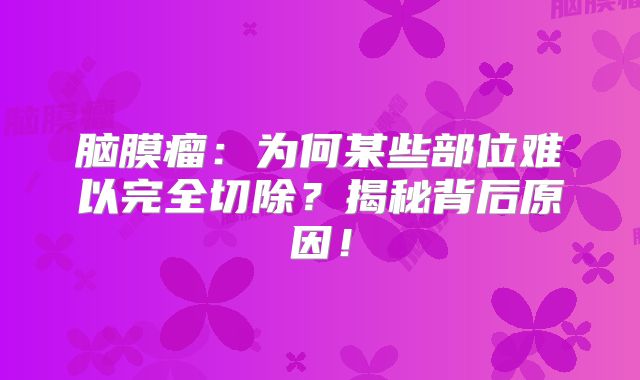 脑膜瘤：为何某些部位难以完全切除？揭秘背后原因！