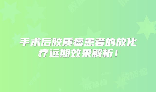 手术后胶质瘤患者的放化疗远期效果解析！