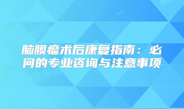 脑膜瘤术后康复指南：必问的专业咨询与注意事项