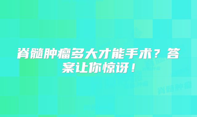 脊髓肿瘤多大才能手术？答案让你惊讶！