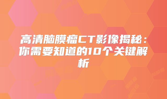 高清脑膜瘤CT影像揭秘：你需要知道的10个关键解析