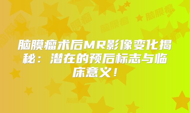 脑膜瘤术后MR影像变化揭秘：潜在的预后标志与临床意义！