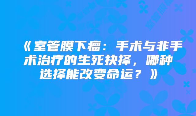 《室管膜下瘤：手术与非手术治疗的生死抉择，哪种选择能改变命运？》