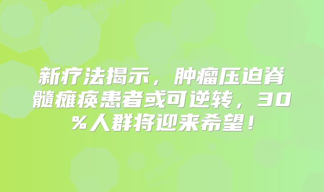 新疗法揭示，肿瘤压迫脊髓瘫痪患者或可逆转，30%人群将迎来希望！