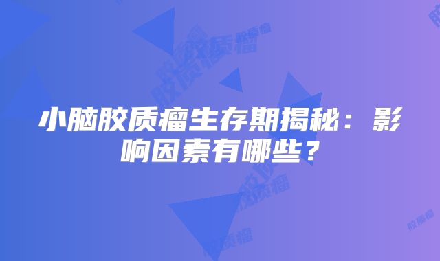 小脑胶质瘤生存期揭秘：影响因素有哪些？