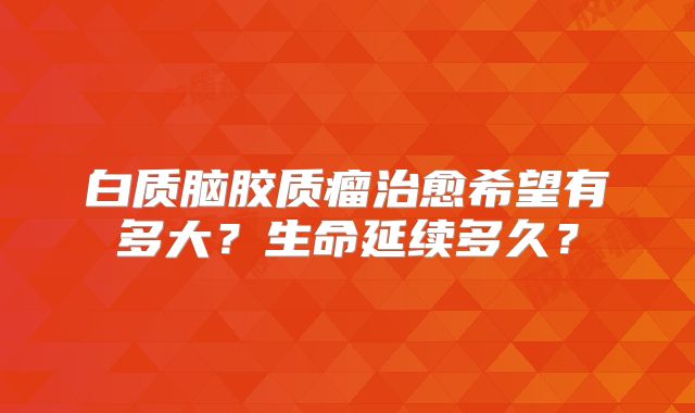 白质脑胶质瘤治愈希望有多大？生命延续多久？