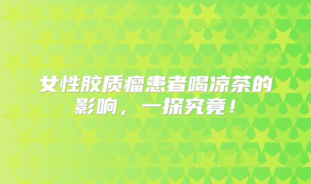 女性胶质瘤患者喝凉茶的影响，一探究竟！