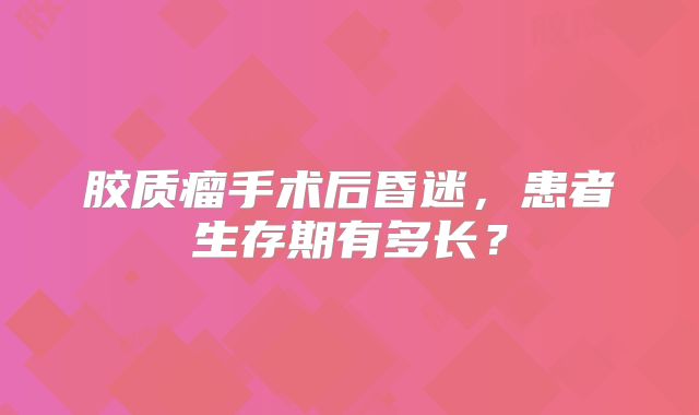 胶质瘤手术后昏迷，患者生存期有多长？