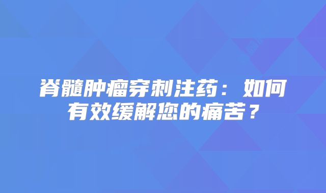 脊髓肿瘤穿刺注药：如何有效缓解您的痛苦？