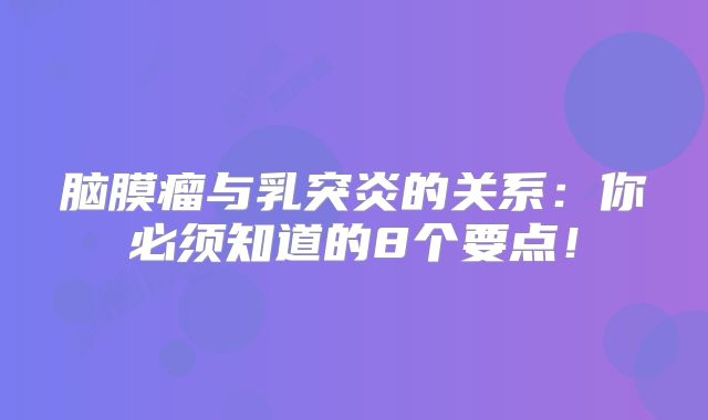 脑膜瘤与乳突炎的关系：你必须知道的8个要点！