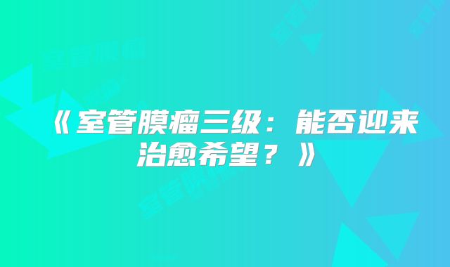 《室管膜瘤三级：能否迎来治愈希望？》