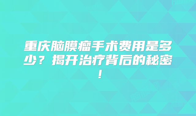 重庆脑膜瘤手术费用是多少？揭开治疗背后的秘密！
