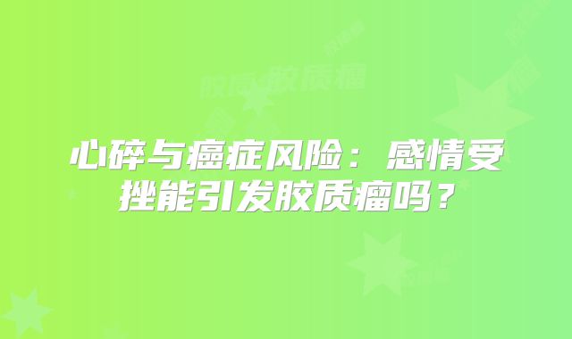 心碎与癌症风险：感情受挫能引发胶质瘤吗？
