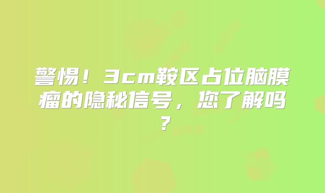 警惕！3cm鞍区占位脑膜瘤的隐秘信号，您了解吗？