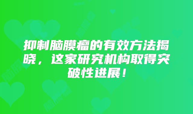 抑制脑膜瘤的有效方法揭晓，这家研究机构取得突破性进展！