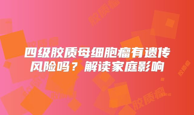 四级胶质母细胞瘤有遗传风险吗？解读家庭影响
