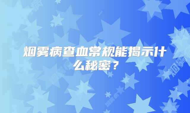 烟雾病查血常规能揭示什么秘密？