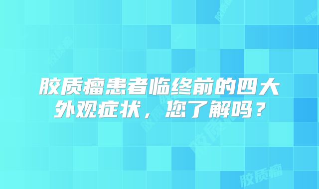 胶质瘤患者临终前的四大外观症状，您了解吗？