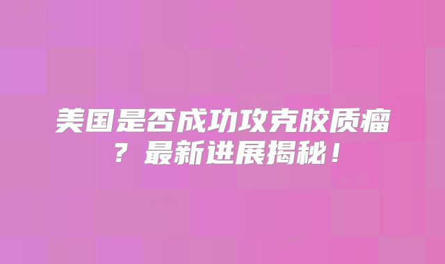 美国是否成功攻克胶质瘤？最新进展揭秘！