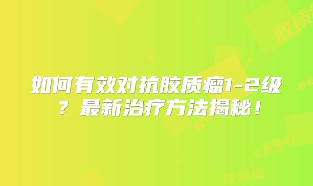 如何有效对抗胶质瘤1-2级？最新治疗方法揭秘！