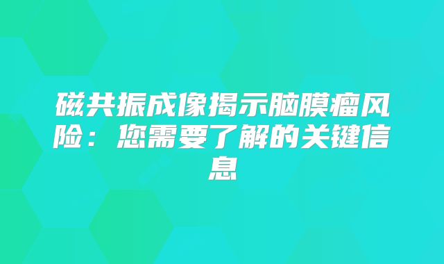 磁共振成像揭示脑膜瘤风险：您需要了解的关键信息