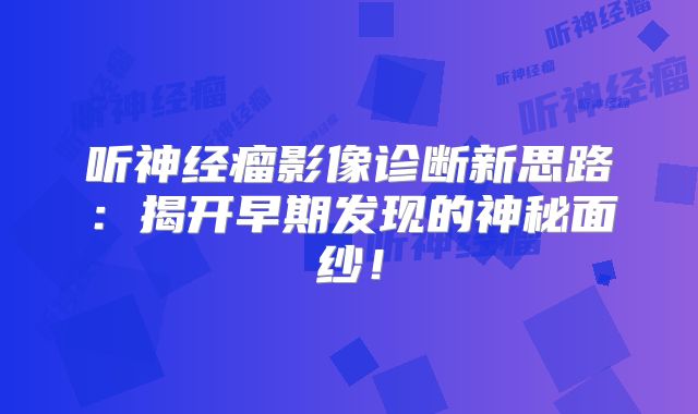 听神经瘤影像诊断新思路：揭开早期发现的神秘面纱！