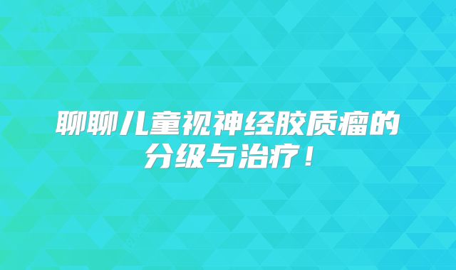 聊聊儿童视神经胶质瘤的分级与治疗！