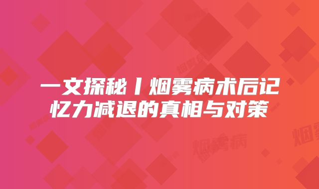 一文探秘丨烟雾病术后记忆力减退的真相与对策